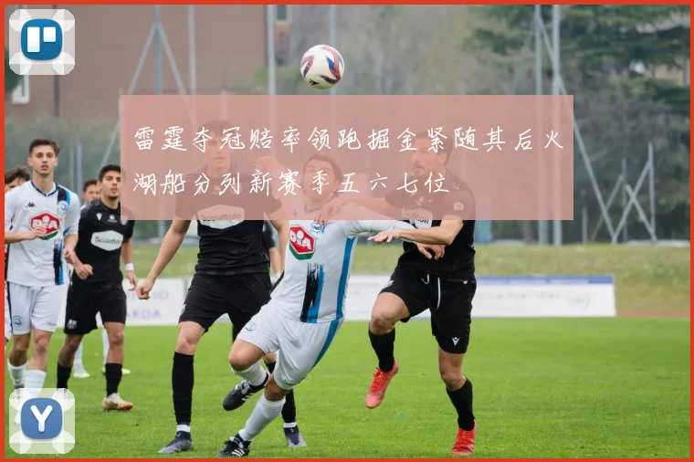 雷霆夺冠赔率领跑掘金紧随其后火湖船分列新赛季五六七位