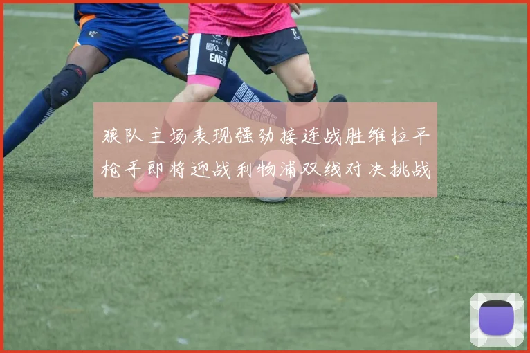 狼队主场表现强劲接连战胜维拉平枪手即将迎战利物浦双线对决挑战升级