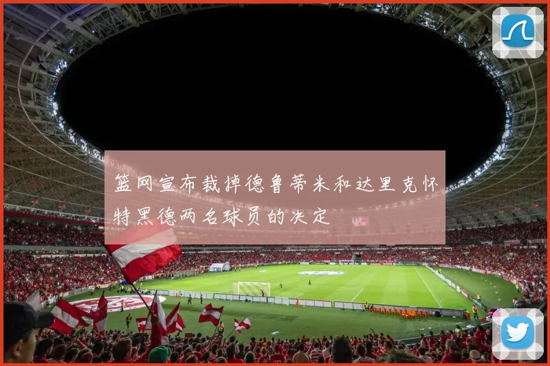 篮网宣布裁掉德鲁蒂米和达里克怀特黑德两名球员的决定
