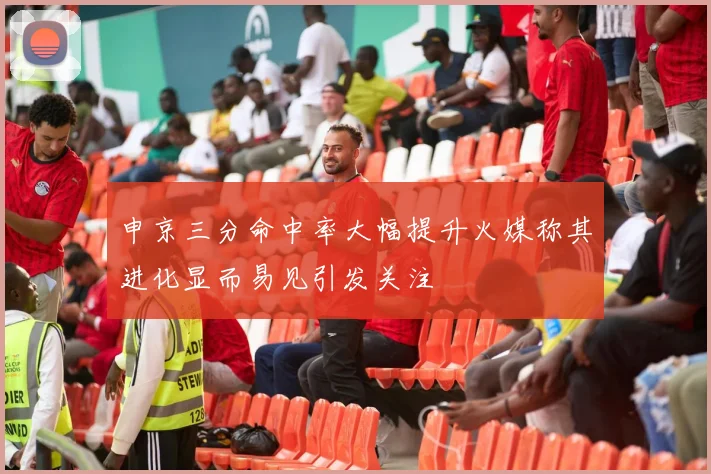 申京三分命中率大幅提升火媒称其进化显而易见引发关注