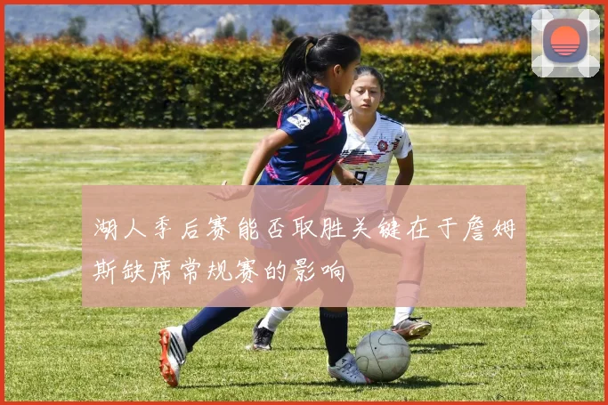 湖人季后赛能否取胜关键在于詹姆斯缺席常规赛的影响