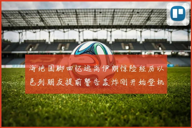 海地国脚回忆逃离伊朗惊险经历以色列朋友提前警告轰炸刚开始登机时刻