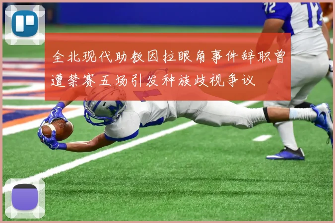 全北现代助教因拉眼角事件辞职曾遭禁赛五场引发种族歧视争议