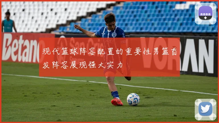 现代篮球阵容配置的重要性男篮首发阵容展现强大实力