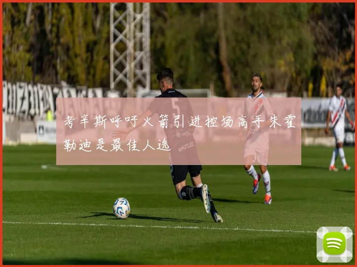 考辛斯呼吁火箭引进控场高手朱霍勒迪是最佳人选