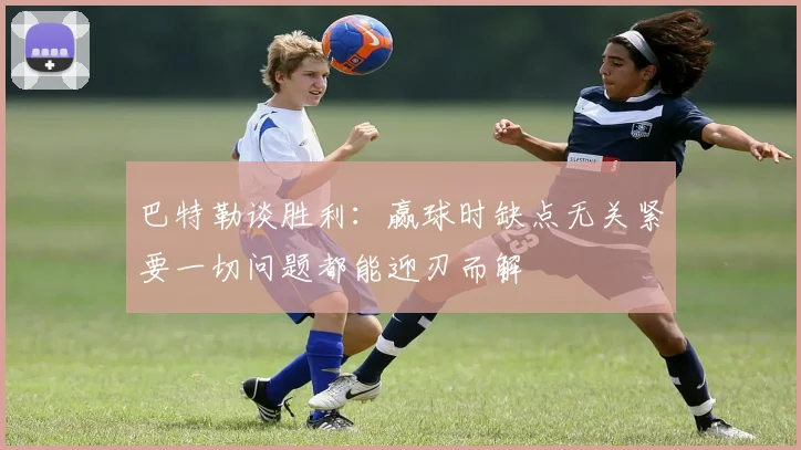 巴特勒谈胜利：赢球时缺点无关紧要一切问题都能迎刃而解