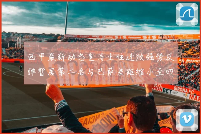西甲最新动态皇马止住连败强势反弹暂居第二名与巴萨差距缩小至四分