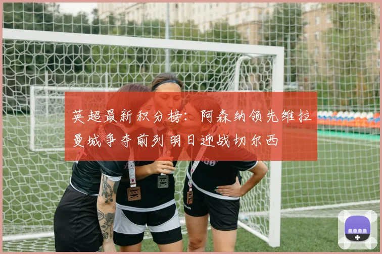 英超最新积分榜：阿森纳领先维拉曼城争夺前列明日迎战切尔西
