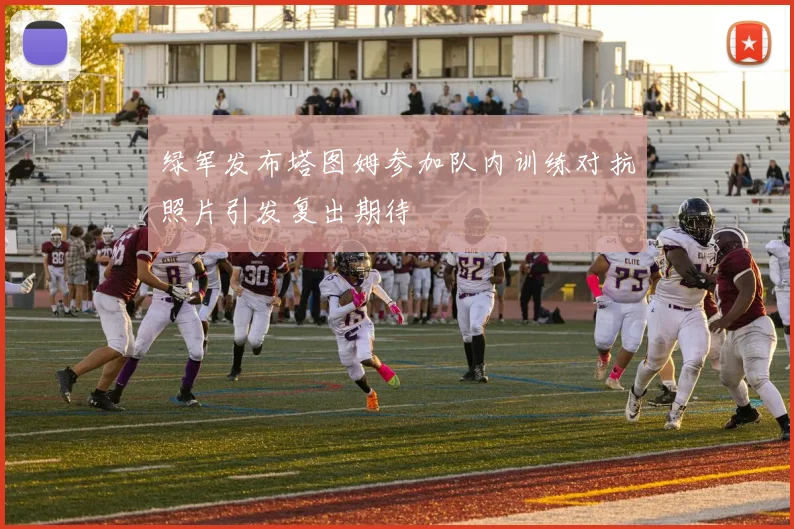 绿军发布塔图姆参加队内训练对抗照片引发复出期待