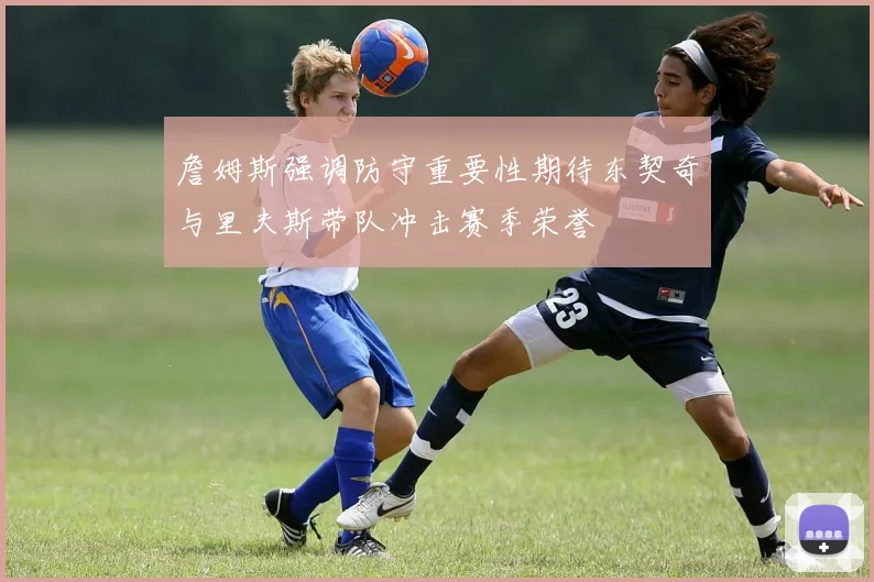 詹姆斯强调防守重要性期待东契奇与里夫斯带队冲击赛季荣誉