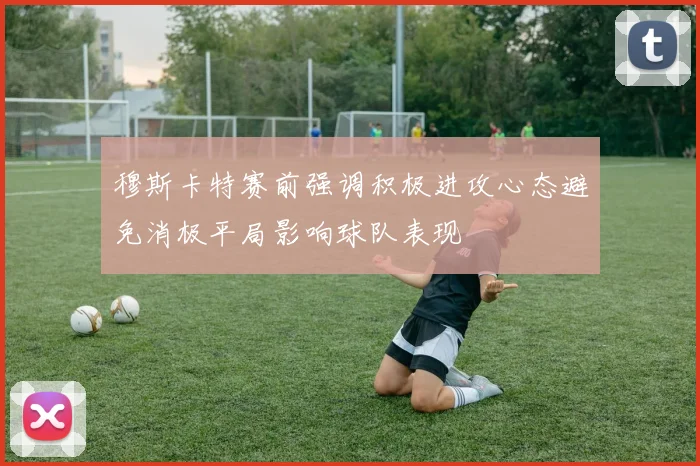 穆斯卡特赛前强调积极进攻心态避免消极平局影响球队表现