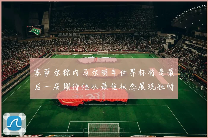 塞萨尔称内马尔明年世界杯将是最后一届期待他以最佳状态展现独特风采