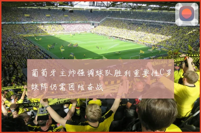 葡萄牙主帅强调球队胜利重要性C罗缺阵仍需团结奋战