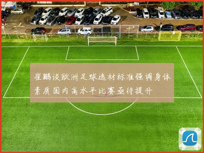 崔鹏谈欧洲足球选材标准强调身体素质国内高水平比赛亟待提升