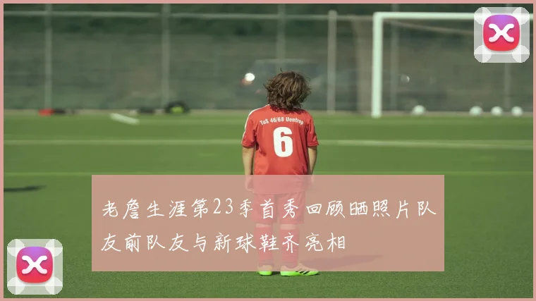 老詹生涯第23季首秀回顾晒照片队友前队友与新球鞋齐亮相