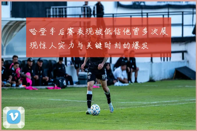 哈登季后赛表现被低估他曾多次展现惊人实力与关键时刻的爆发
