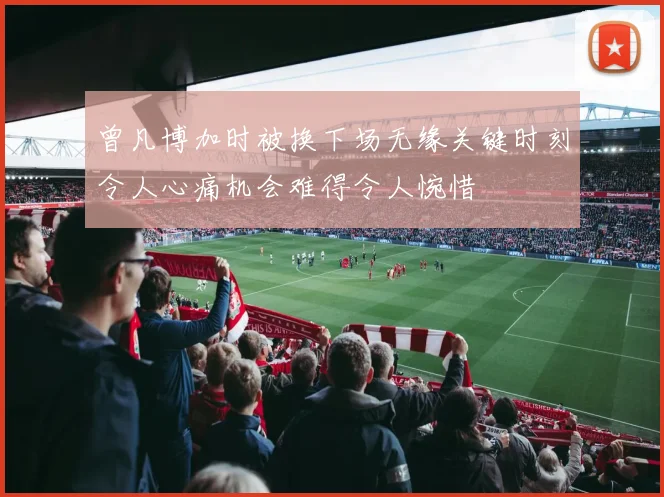 曾凡博加时被换下场无缘关键时刻令人心痛机会难得令人惋惜