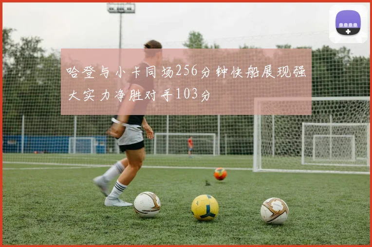 哈登与小卡同场256分钟快船展现强大实力净胜对手103分