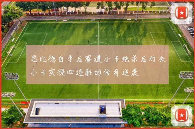 恩比德自季后赛遭小卡绝杀后对决小卡实现四连胜的传奇逆袭