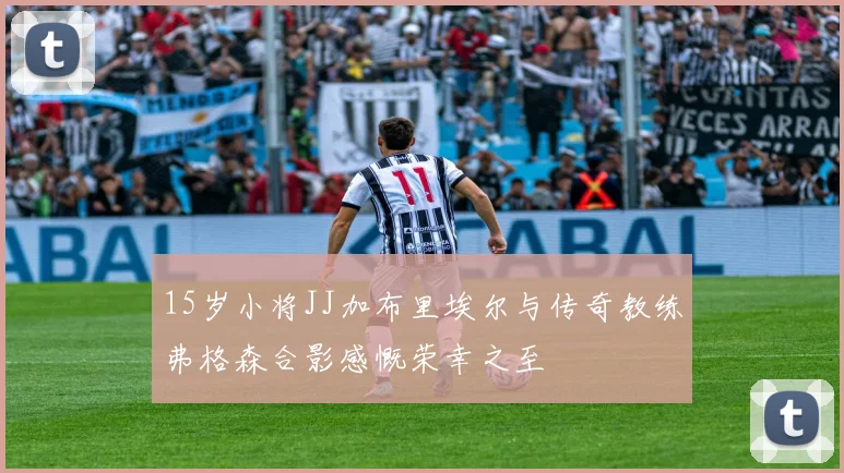 15岁小将JJ加布里埃尔与传奇教练弗格森合影感慨荣幸之至