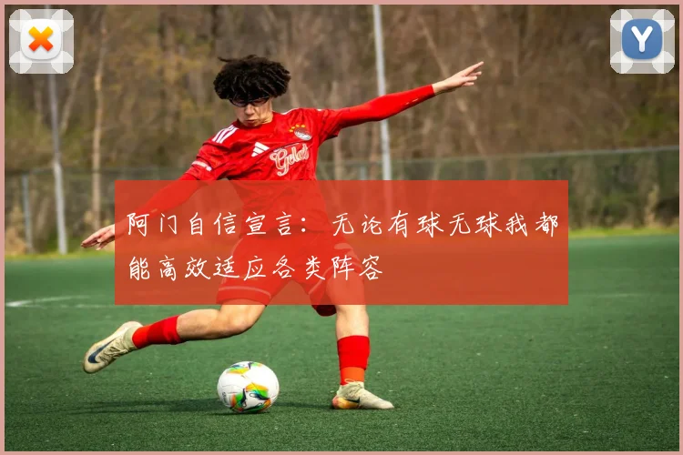 阿门自信宣言：无论有球无球我都能高效适应各类阵容