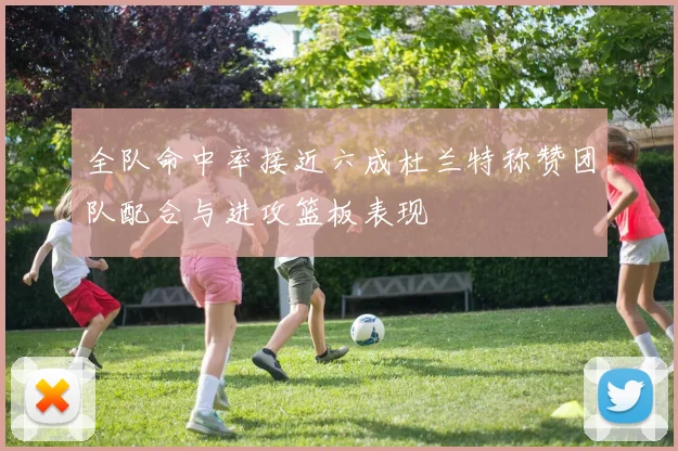 全队命中率接近六成杜兰特称赞团队配合与进攻篮板表现