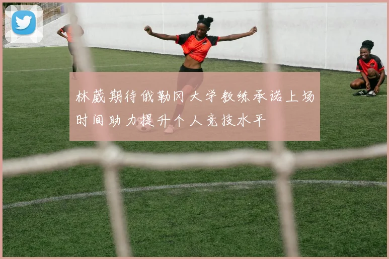 林葳期待俄勒冈大学教练承诺上场时间助力提升个人竞技水平