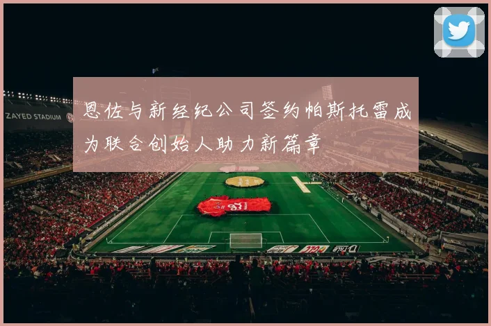 恩佐与新经纪公司签约帕斯托雷成为联合创始人助力新篇章