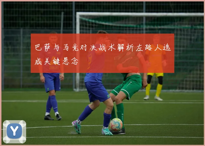 巴萨与马竞对决战术解析左路人选成关键悬念