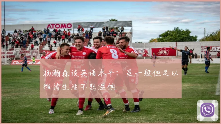 杨瀚森谈英语水平：虽一般但足以维持生活不愁温饱