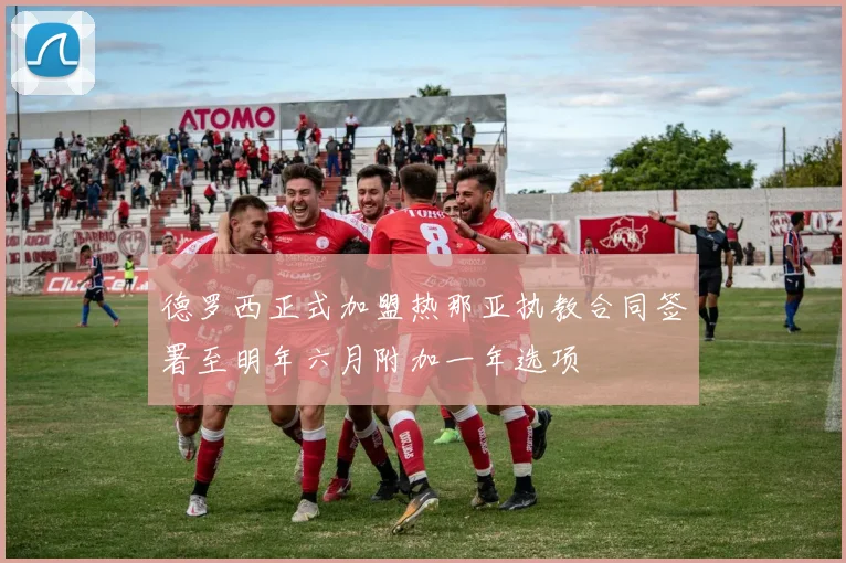 德罗西正式加盟热那亚执教合同签署至明年六月附加一年选项