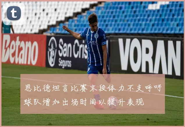 恩比德坦言比赛末段体力不支呼吁球队增加出场时间以提升表现